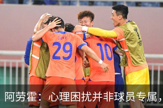 阿劳霍：心理困扰并非球员专属，整个社会很多人都承受同样的煎熬